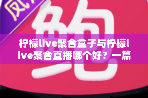 柠檬live聚合盒子与柠檬live聚合直播哪个好？一篇看懂差异的选购指南