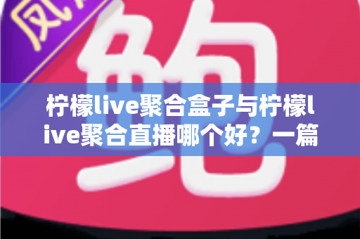 柠檬live聚合盒子与柠檬live聚合直播哪个好？一篇看懂差异的选购指南