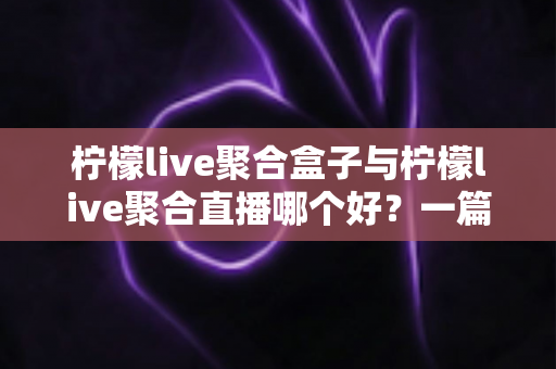 柠檬live聚合盒子与柠檬live聚合直播哪个好？一篇看懂差异的选购指南