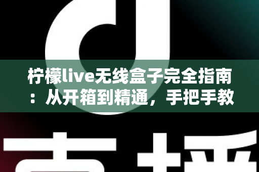 柠檬live无线盒子完全指南：从开箱到精通，手把手教你玩转无线投屏新体验