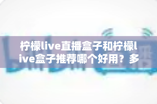 柠檬live直播盒子和柠檬live盒子推荐哪个好用?多维度深度对比,帮你一次选对不纠结 柠檬live直播盒子和柠檬live盒子推荐哪个好用?多维度深度对比,帮你一次选对不纠结