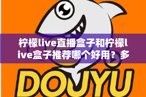 柠檬live直播盒子和柠檬live盒子推荐哪个好用?多维度深度对比,帮你一次选对不纠结 柠檬live直播盒子和柠檬live盒子推荐哪个好用?多维度深度对比,帮你一次选对不纠结
