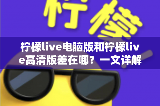 柠檬live电脑版和柠檬live高清版差在哪?一文详解两大版本核心区别,帮你精准选对不踩坑 柠檬live电脑版和柠檬live高清版差在哪?一文详解两大版本核心区别,帮你精准选对不踩坑
