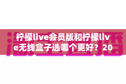 柠檬live会员版和柠檬live无线盒子选哪个更好?2025年超全对比选购指南,看完这篇不再纠结! 柠檬live会员版和柠檬live无线盒子选哪个更好?2025年超全对比选购指南,看完这篇不再纠结!