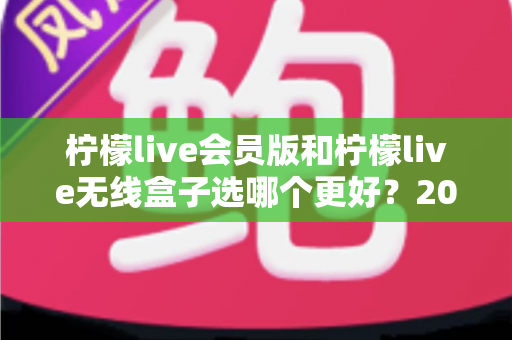 柠檬live会员版和柠檬live无线盒子选哪个更好?2025年超全对比选购指南,看完这篇不再纠结! 柠檬live会员版和柠檬live无线盒子选哪个更好?2025年超全对比选购指南,看完这篇不再纠结!