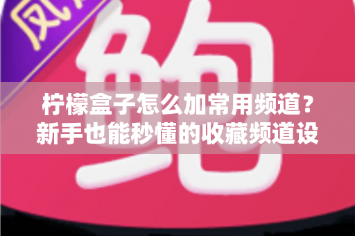 柠檬盒子怎么加常用频道?新手也能秒懂的收藏频道设置全攻略 柠檬盒子怎么加常用频道?新手也能秒懂的收藏频道设置全攻略