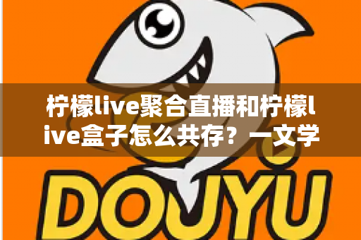 柠檬live聚合直播和柠檬live盒子怎么共存?一文学会双版本安装与使用技巧 柠檬live聚合直播和柠檬live盒子怎么共存?一文学会双版本安装与使用技巧
