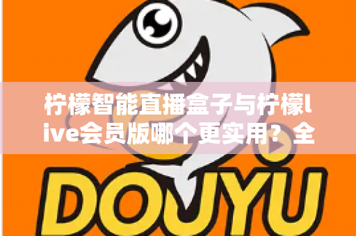 柠檬智能直播盒子与柠檬live会员版哪个更实用?全面对比分析与选购指南助你做出明智选择 柠檬智能直播盒子与柠檬live会员版哪个更实用?全面对比分析与选购指南助你做出明智选择