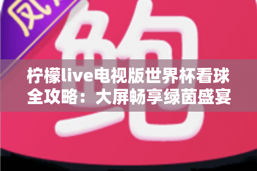柠檬live电视版世界杯看球全攻略：大屏畅享绿茵盛宴的最佳指南