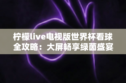 柠檬live电视版世界杯看球全攻略：大屏畅享绿茵盛宴的最佳指南