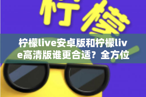 柠檬live安卓版和柠檬live高清版谁更合适？全方位对比解析帮你找到最佳选择