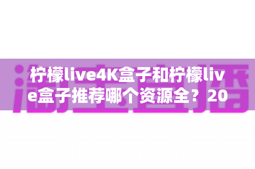 柠檬live4K盒子和柠檬live盒子推荐哪个资源全？2025年最全选购对比指南