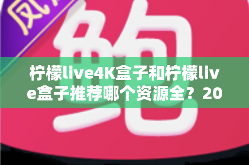 柠檬live4K盒子和柠檬live盒子推荐哪个资源全？2025年最全选购对比指南