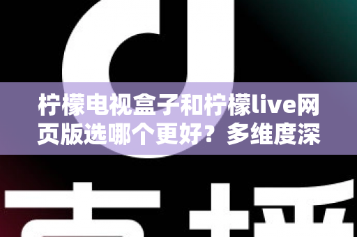 柠檬电视盒子和柠檬live网页版选哪个更好?多维度深度对比评测与实用选购指南 柠檬电视盒子和柠檬live网页版选哪个更好?多维度深度对比评测与实用选购指南