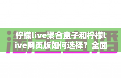 柠檬live聚合盒子和柠檬live网页版如何选择？全面对比分析助你找到最佳观看方案