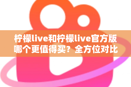 柠檬live和柠檬live官方版哪个更值得买?全方位对比评测助你做出明智选择 柠檬live和柠檬live官方版哪个更值得买?全方位对比评测助你做出明智选择