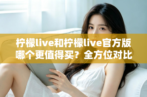 柠檬live和柠檬live官方版哪个更值得买？全方位对比评测助你做出明智选择