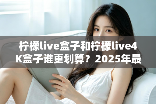 柠檬live盒子和柠檬live4K盒子谁更划算?2025年最全选购对比指南,看完不再纠结! 柠檬live盒子和柠檬live4K盒子谁更划算?2025年最全选购对比指南,看完不再纠结!