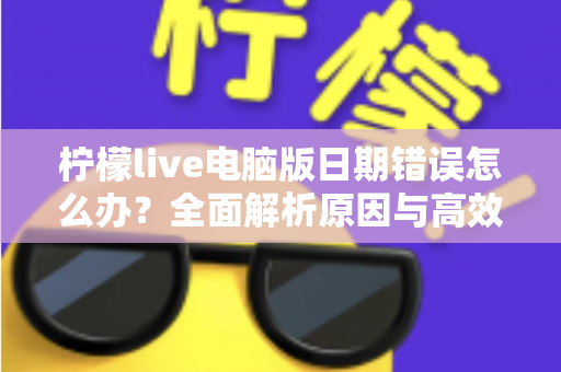柠檬live电脑版日期错误怎么办？全面解析原因与高效解决方案，助你快速恢复正常使用