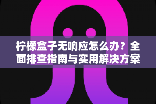 柠檬盒子无响应怎么办？全面排查指南与实用解决方案，助你快速恢复流畅体验