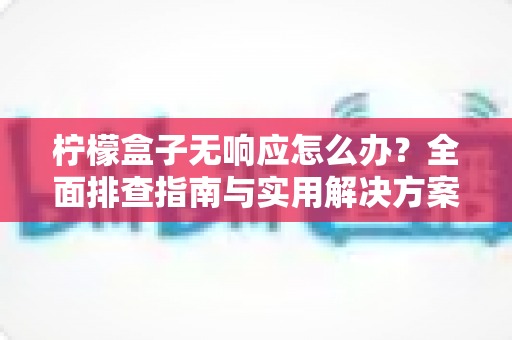 柠檬盒子无响应怎么办？全面排查指南与实用解决方案，助你快速恢复流畅体验