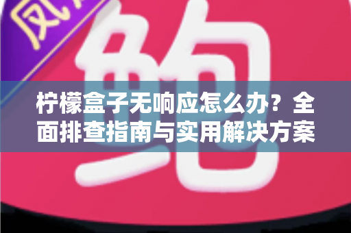 柠檬盒子无响应怎么办？全面排查指南与实用解决方案，助你快速恢复流畅体验