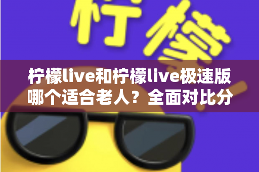 柠檬live和柠檬live极速版哪个适合老人?全面对比分析助您轻松做出最佳选择 柠檬live和柠檬live极速版哪个适合老人?全面对比分析助您轻松做出最佳选择