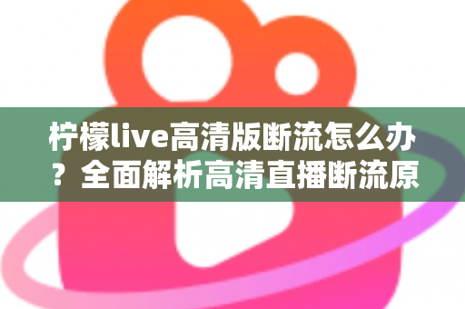 柠檬live高清版断流怎么办？全面解析高清直播断流原因与实用解决方法，助你畅享丝滑观看体验
