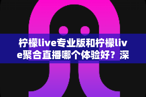 柠檬live专业版和柠檬live聚合直播哪个体验好?深度对比帮你选出最适合的直播工具 柠檬live专业版和柠檬live聚合直播哪个体验好?深度对比帮你选出最适合的直播工具