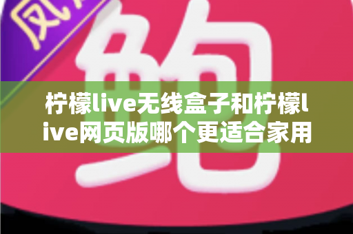 柠檬live无线盒子和柠檬live网页版哪个更适合家用?2024年家庭用户深度对比评测指南 柠檬live无线盒子和柠檬live网页版哪个更适合家用?2024年家庭用户深度对比评测指南