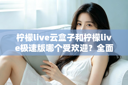柠檬live云盒子和柠檬live极速版哪个受欢迎？全面对比评测帮你找到最适合的版本