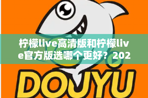 柠檬live高清版和柠檬live官方版选哪个更好?2025超详细对比评测助你找到最适合的版本 柠檬live高清版和柠檬live官方版选哪个更好?2025超详细对比评测助你找到最适合的版本