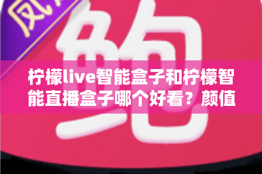 柠檬live智能盒子和柠檬智能直播盒子哪个好看?颜值与设计全面对比评测 柠檬live智能盒子和柠檬智能直播盒子哪个好看?颜值与设计全面对比评测
