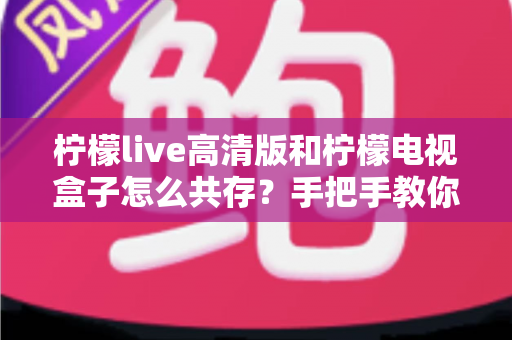 柠檬live高清版和柠檬电视盒子怎么共存？手把手教你实现双应用流畅运行全攻略