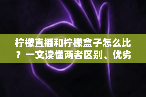 柠檬直播和柠檬盒子怎么比?一文读懂两者区别、优劣势与选择建议 柠檬直播和柠檬盒子怎么比?一文读懂两者区别、优劣势与选择建议