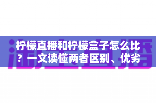 柠檬直播和柠檬盒子怎么比?一文读懂两者区别、优劣势与选择建议 柠檬直播和柠檬盒子怎么比?一文读懂两者区别、优劣势与选择建议