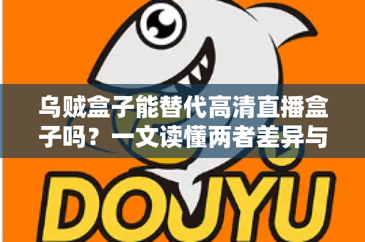 乌贼盒子能替代高清直播盒子吗？一文读懂两者差异与选购指南