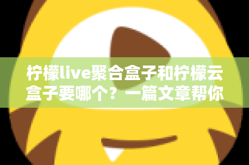 柠檬live聚合盒子和柠檬云盒子要哪个？一篇文章帮你做出明智选择