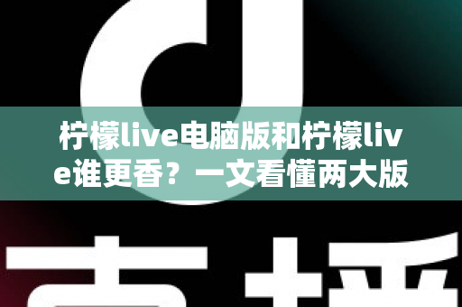 柠檬live电脑版和柠檬live谁更香？一文看懂两大版本的核心差异与选择指南