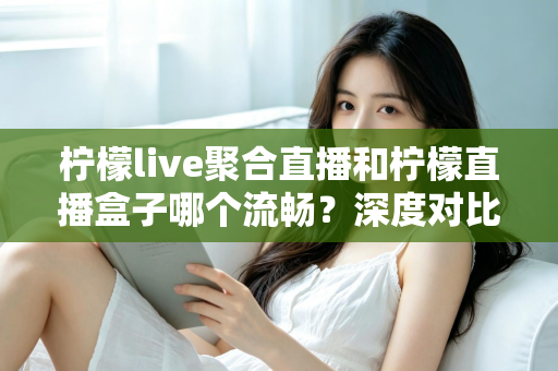 柠檬live聚合直播和柠檬直播盒子哪个流畅？深度对比分析与流畅度提升全攻略