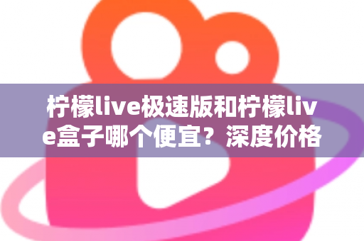 柠檬live极速版和柠檬live盒子哪个便宜？深度价格对比与省钱选购全攻略