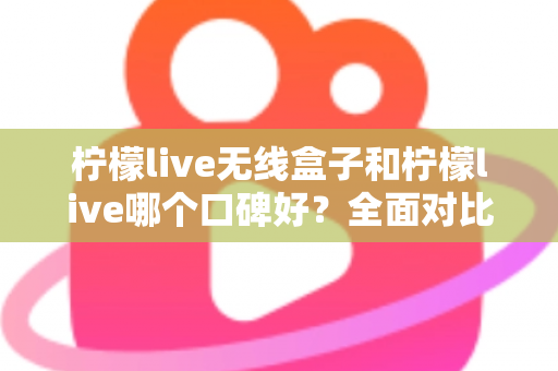 柠檬live无线盒子和柠檬live哪个口碑好?全面对比分析助你选对直播唱歌设备 柠檬live无线盒子和柠檬live哪个口碑好?全面对比分析助你选对直播唱歌设备