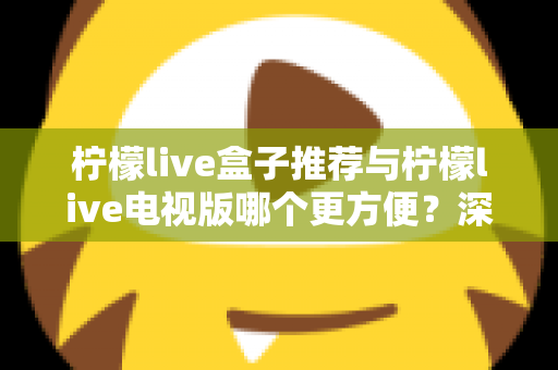柠檬live盒子推荐与柠檬live电视版哪个更方便?深度对比帮你选对最适合的方案 柠檬live盒子推荐与柠檬live电视版哪个更方便?深度对比帮你选对最适合的方案