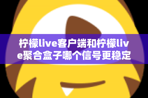 柠檬live客户端和柠檬live聚合盒子哪个信号更稳定?深度对比解析帮你选出最佳观看方案 柠檬live客户端和柠檬live聚合盒子哪个信号更稳定?深度对比解析帮你选出最佳观看方案