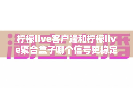 柠檬live客户端和柠檬live聚合盒子哪个信号更稳定?深度对比解析帮你选出最佳观看方案 柠檬live客户端和柠檬live聚合盒子哪个信号更稳定?深度对比解析帮你选出最佳观看方案