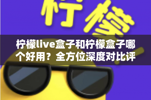 柠檬live盒子和柠檬盒子哪个好用?全方位深度对比评测帮你做出正确选择 柠檬live盒子和柠檬盒子哪个好用?全方位深度对比评测帮你做出正确选择