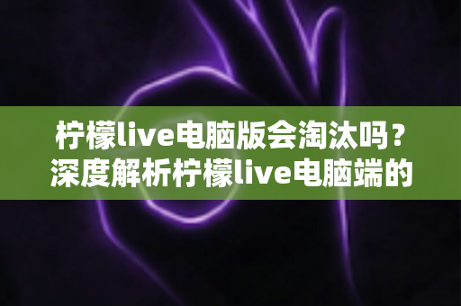 柠檬live电脑版会淘汰吗?深度解析柠檬live电脑端的现状、未来走向与用户应对策略 柠檬live电脑版会淘汰吗?深度解析柠檬live电脑端的现状、未来走向与用户应对策略