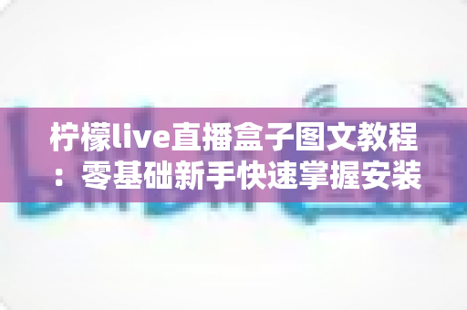 柠檬live直播盒子图文教程:零基础新手快速掌握安装与使用全流程的实用指南 柠檬live直播盒子图文教程:零基础新手快速掌握安装与使用全流程的实用指南