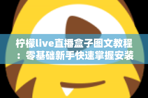 柠檬live直播盒子图文教程：零基础新手快速掌握安装与使用全流程的实用指南
