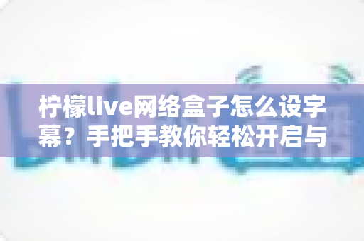 柠檬live网络盒子怎么设字幕?手把手教你轻松开启与自定义字幕功能,观看体验瞬间升级 柠檬live网络盒子怎么设字幕?手把手教你轻松开启与自定义字幕功能,观看体验瞬间升级